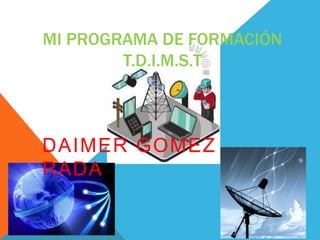 MI PROGRAMA DE FORMACIÓN
T.D.I.M.S.T
DAIMER GOMEZ
RADA
 