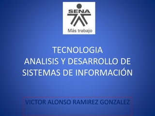 TECNOLOGIA 
ANALISIS Y DESARROLLO DE 
SISTEMAS DE INFORMACIÓN 
VICTOR ALONSO RAMIREZ GONZALEZ 
 