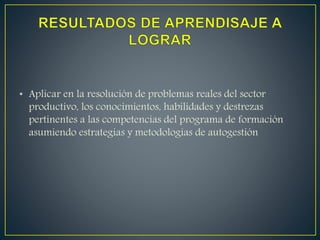 • Aplicar en la resolución de problemas reales del sector
productivo, los conocimientos, habilidades y destrezas
pertinentes a las competencias del programa de formación
asumiendo estrategias y metodologías de autogestión
 