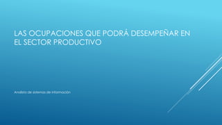 LAS OCUPACIONES QUE PODRÁ DESEMPEÑAR EN
EL SECTOR PRODUCTIVO
Analista de sistemas de información
 