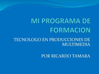 TECNOLOGO EN PRODUCCIONES DE
MULTIMEDIA
POR RICARDO TAMARA
 