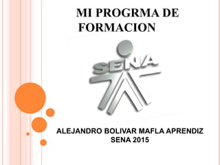 MI PROGRMA DE
FORMACION
ALEJANDRO BOLIVAR MAFLA APRENDIZ
SENA 2015
 