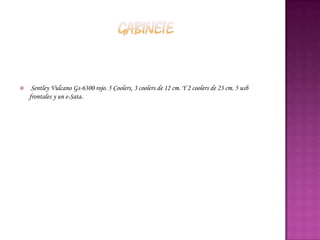     Sentley Vulcano Gs-6300 rojo. 5 Coolers, 3 coolers de 12 cm. Y 2 coolers de 23 cm. 5 usb
    frontales y un e-Sata.
 