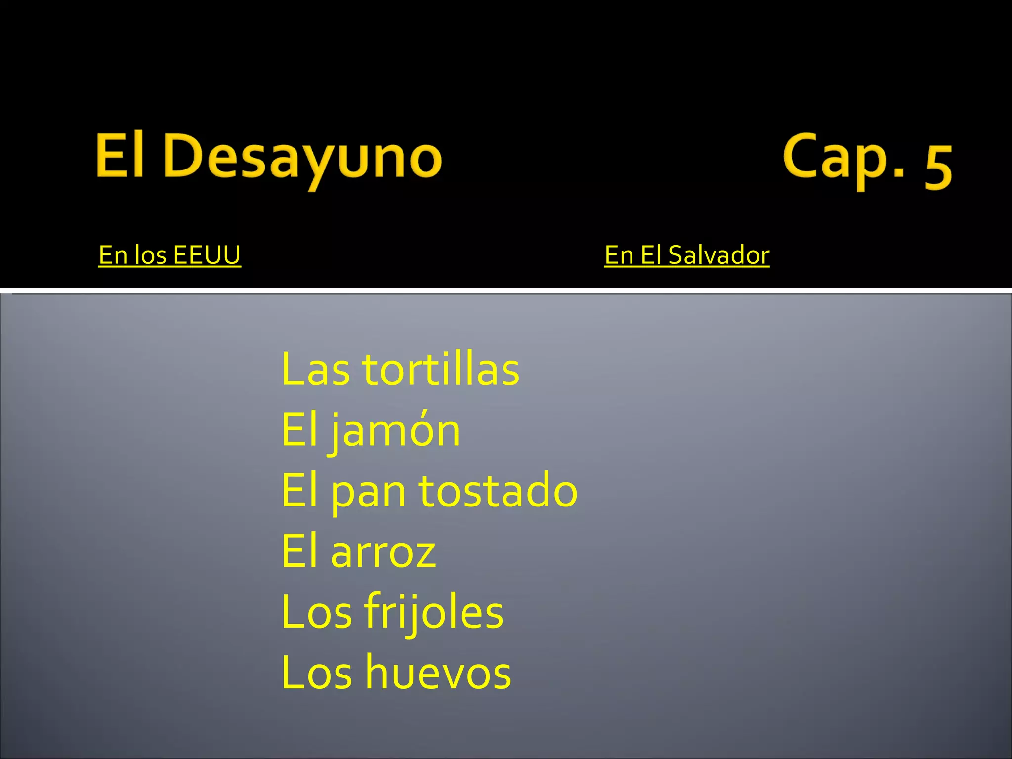 En los EEUU                    En El Salvador



              Las tortillas
              El jamón
              El pan tostado
              El arroz
              Los frijoles
              Los huevos
 