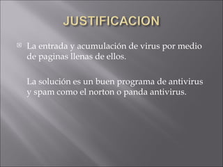 La entrada y acumulación de virus por medio de paginas llenas de ellos. La solución es un buen programa de antivirus y spam como el norton o panda antivirus. 