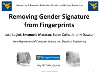Removing Gender Signature
from Fingerprints
Luca Lugini, Emanuela Marasco, Bojan Cukic, Jeremy Dawson
Lane Department of Computer Science and Electrical Engineering
Biometrics & Forensics & De-identification and Privacy Protection
May 29th 2014, Opatija
1West Virginia University
 