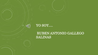 YO SOY….
RUBEN ANTONIO GALLEGO
SALINAS
 