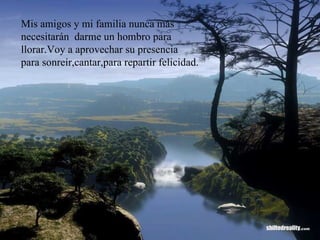 Mis amigos y mi familia nunca más necesitarán  darme un hombro para llorar.Voy a aprovechar su presencia para sonreír,cantar,para repartir felicidad. 