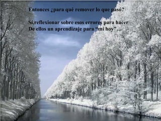 Entonces ¿para qué remover lo que pasó? Sí,reflexionar sobre esos errores para hacer  De ellos un aprendizaje para “mi hoy”… 