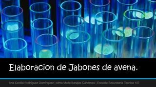 Elaboracion de Jabones de avena.
Ana Cecilia Rodríguez Domínguez | Alma Maité Barajas Cárdenas | Escuela Secundaria Tecnica 107
 
