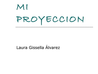 MI PROYECCION Laura Gissella Álvarez  