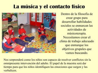 La música y el contacto físico Dentro de la filosofía de crear grupo para desarrollar habilidades sociales se enmarcan las...