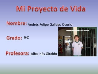 Mi Proyecto de Vida Nombre: Andrés Felipe Gallego Osorio Grado: 9·C Profesora: Alba Inés Giraldo 