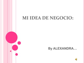 MI IDEA DE NEGOCIO:




         By ALEXANDRA…
 