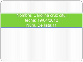 Nombre: Carolina cruz citul
   fecha: 19/04/2012
    Núm. De lista:11
 