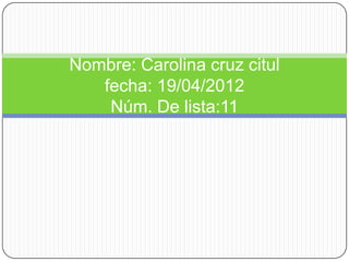 Nombre: Carolina cruz citul
   fecha: 19/04/2012
    Núm. De lista:11
 