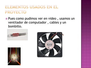  Puescomo pudimos ver en video , usamos un
 ventilador de computador , cables y un
 bombillo.
 