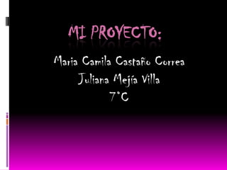 MI PROYECTO:
Maria Camila Castaño Correa
     Juliana Mejía Villa
            7°C
 