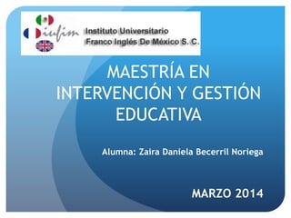 MAESTRÍA EN
INTERVENCIÓN Y GESTIÓN
EDUCATIVA
Alumna: Zaira Daniela Becerril Noriega

MARZO 2014

 