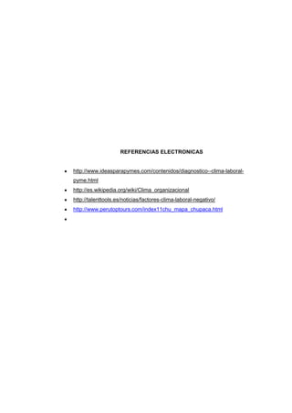 REFERENCIAS ELECTRONICAS
http://www.ideasparapymes.com/contenidos/diagnostico--clima-laboral-
pyme.html
http://es.wikipedia.org/wiki/Clima_organizacional
http://talenttools.es/noticias/factores-clima-laboral-negativo/
http://www.perutoptours.com/index11chu_mapa_chupaca.html
 