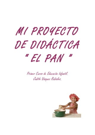 MI PROYECTO
DE DIDÁCTICA
“ EL PAN ”
Primer Curso de Educación Infantil.
Judith Vázquez Rubiales.
 
