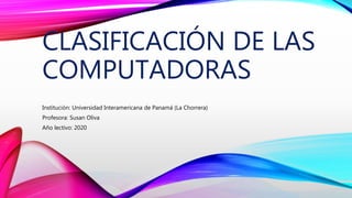 CLASIFICACIÓN DE LAS
COMPUTADORAS
Institución: Universidad Interamericana de Panamá (La Chorrera)
Profesora: Susan Oliva
Año lectivo: 2020
 