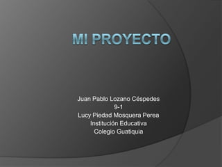 Juan Pablo Lozano Céspedes
              9-1
Lucy Piedad Mosquera Perea
    Institución Educativa
      Colegio Guatiquia
 