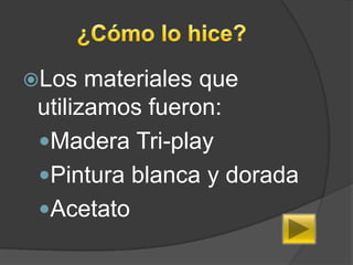 Los   materiales que
 utilizamos fueron:
 Madera Tri-play
 Pintura blanca y dorada
 Acetato
 