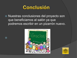    Nuestras conclusiones del proyecto son
    que beneficiamos al salón ya que
    podremos escribir en un pizarrón nuevo.




 