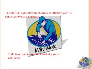 TENGO QUE DAR CON UNA IMAGEN CORPORATIVA Y UN
ESLOGAN PARA MI EMPRESA




 Todo tiene que transmitir seriedad y su vez
 confianza
 