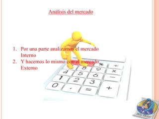Análisis del mercado




1. Por una parte analizamos el mercado
   Interno
2. Y hacemos lo mismo con el mercado
   Externo
 