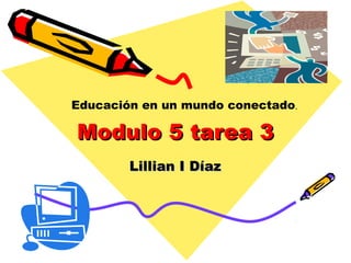 Lillian I DíazLillian I Díaz
Modulo 5 tarea 3Modulo 5 tarea 3
Educación en un mundo conectado.
 