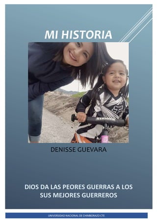 DENISSE GUEVARA
DIOS DA LAS PEORES GUERRAS A LOS
SUS MEJORES GUERREROS
MI HISTORIA
UNIVERSIDAD NACIONAL DE CHIMBORAZO CTE
 