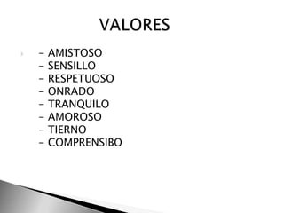    - AMISTOSO   - SENSILLO   - RESPETUOSO   - ONRADO   - TRANQUILO   - AMOROSO   - TIERNO   - COMPRENSIBO                VALORES