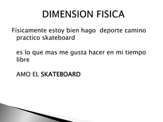 Físicamente estoy bien hago  deporte camino practico skateboard es lo que mas me gusta hacer en mi tiempo libre AMO EL SKATEBOARD           DIMENSION FISICA 