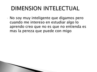 No soy muy inteligente que digamos pero cuando me intereso en estudiar algo lo aprendo creo que no es que no entienda es mas la pereza que puede con migo     DIMENSION INTELECTUAL 