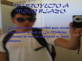 MI PROYECTO A
MDIO PLAZO.
• Es entrar en la universidad para estudiar
una carrera la cual es La Medicina
Forense la cual me esforzaré en sacar
adelante.
 