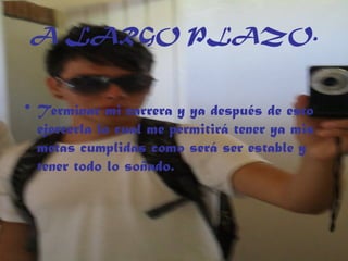 A LARGO PLAZO.
• Terminar mi carrera y ya después de esto
ejercerla lo cual me permitirá tener ya mis
metas cumplidas como será ser estable y
tener todo lo soñado.
 