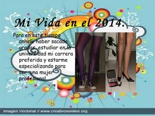 Mi Vida en el 2014.
Para en este tiempo
anhelo haber sacado
grados, estudiar en la
universidad mi carrera
preferida y estarme
especializando para
ser una mujer
profesional.