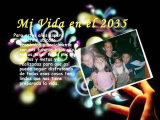Mi Vida en el 2035
Para estos años espero
haberme ubicado
económica y socialmente
con mis futuros hijos y/o
nietos tener todos mis
sueños y metas ya
realizadas para que así
pueda seguir disfrutando
de todas esas cosas tan
lindas que nos tiene
preparada la vida.