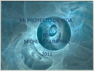 MI PROYECTO DE VIDA. POR MICHELLE GUTIERREZ 2011 