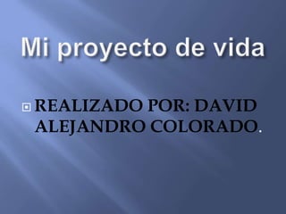 Mi proyecto de vida REALIZADO POR: DAVID ALEJANDRO COLORADO. 