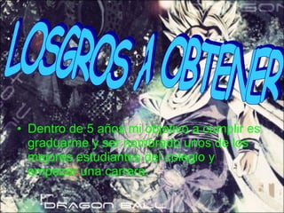 Dentro de 5 años mi objetivo a cumplir es graduarme y ser nombrado unos de los mejores estudiantes del colegio y empezar una carrera. LOSGROS A OBTENER 