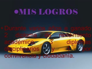 MIS LOGROS MIS LOGROS Durante varios años e ganado 2 diploma de rendimiento académico, 3 diplomas disciplinarios y 1 por convivencia y ciudadanía. 