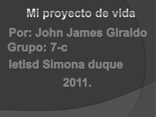 Mi proyecto de vida Por: John James Giraldo Grupo: 7-c Ietisd Simona duque 2011. 