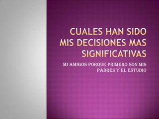 Cuales han sido mis decisiones mas significativasMi amigos porque primero son mis padres y el estudio