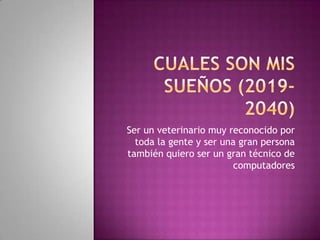 Cuales son mis sueños (2019-2040)Ser un veterinario muy reconocido por toda la gente y ser una gran persona también quiero ser un gran técnico de computadores 