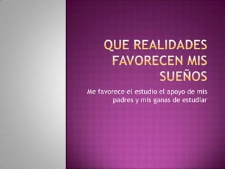 Que realidades favorecen mis sueñosMe favorece el estudio el apoyo de mis padres y mis ganas de estudiar