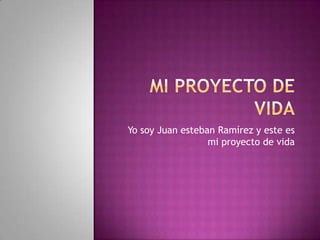 Mi proyecto de vida Yo soy Juan esteban Ramírez y este es mi proyecto de vida 