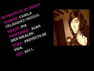 MI PROYECTO DE VIDA!!! NOMBRE: Camila Velásquez Orozco. GRADO: 9ªA PROFESORA:  ALBA  INES GIRALDO. TEMA:  PROYECTO DE VIDA. AÑO: 2011. 